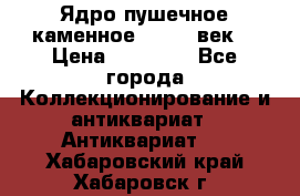Ядро пушечное каменное 11-12  век. › Цена ­ 60 000 - Все города Коллекционирование и антиквариат » Антиквариат   . Хабаровский край,Хабаровск г.